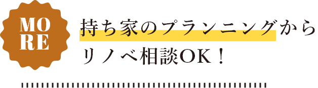 持ち家のプランニングからリノベ相談OK！