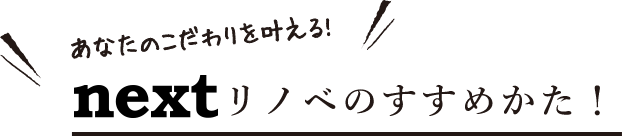 nextリノベのすすめかた！