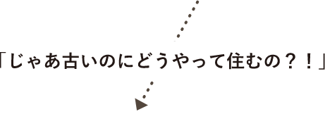 「じゃあ古いのに​どうやって住むの？！」​