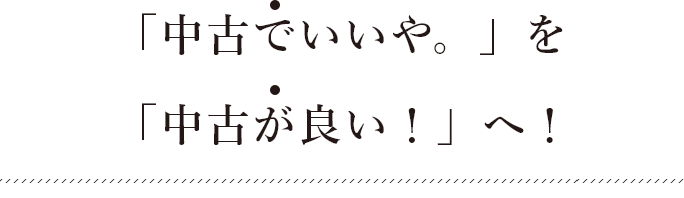 「中古でいいや。」を 「中古が良い！」へ！​